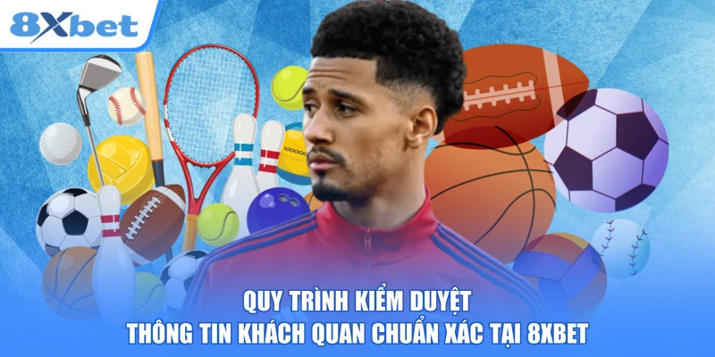Quy trình kiểm duyệt thông tin khách quan chuẩn xác tại 8xbet
